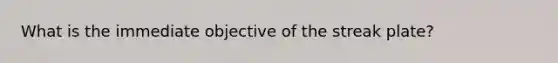 What is the immediate objective of the streak plate?