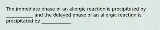 The immediate phase of an allergic reaction is precipitated by ____________ and the delayed phase of an allergic reaction is precipitated by _____________ .