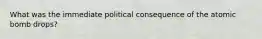 What was the immediate political consequence of the atomic bomb drops?