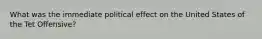 What was the immediate political effect on the United States of the Tet Offensive?