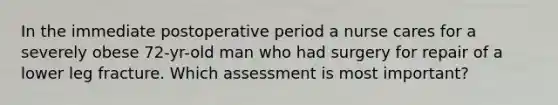 In the immediate postoperative period a nurse cares for a severely obese 72-yr-old man who had surgery for repair of a lower leg fracture. Which assessment is most important?