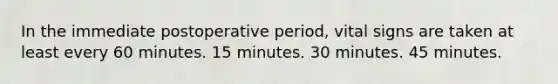 In the immediate postoperative period, <a href='https://www.questionai.com/knowledge/kvsPhJhFmH-vital-signs' class='anchor-knowledge'>vital signs</a> are taken at least every 60 minutes. 15 minutes. 30 minutes. 45 minutes.