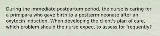 During the immediate postpartum period, the nurse is caring for a primipara who gave birth to a postterm neonate after an oxytocin induction. When developing the client's plan of care, which problem should the nurse expect to assess for frequently?