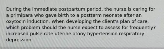 During the immediate postpartum period, the nurse is caring for a primipara who gave birth to a postterm neonate after an oxytocin induction. When developing the client's plan of care, which problem should the nurse expect to assess for frequently? increased pulse rate uterine atony hypertension respiratory depression