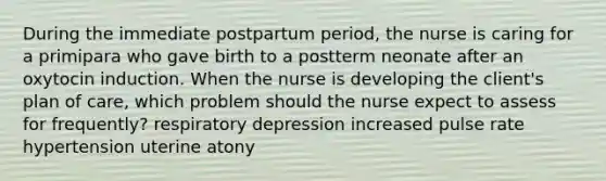 During the immediate postpartum period, the nurse is caring for a primipara who gave birth to a postterm neonate after an oxytocin induction. When the nurse is developing the client's plan of care, which problem should the nurse expect to assess for frequently? respiratory depression increased pulse rate hypertension uterine atony