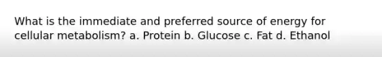 What is the immediate and preferred source of energy for cellular metabolism? a. Protein b. Glucose c. Fat d. Ethanol