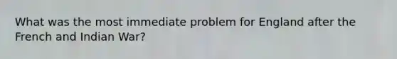 What was the most immediate problem for England after the French and Indian War?