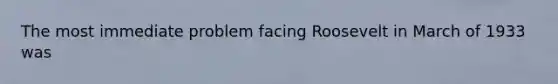 The most immediate problem facing Roosevelt in March of 1933 was