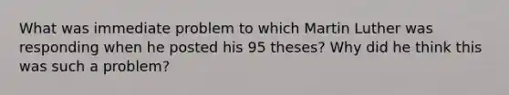 What was immediate problem to which Martin Luther was responding when he posted his 95 theses? Why did he think this was such a problem?