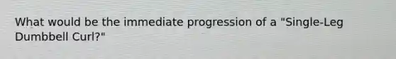 What would be the immediate progression of a "Single-Leg Dumbbell Curl?"