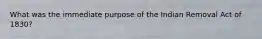What was the immediate purpose of the Indian Removal Act of 1830?