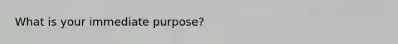 What is your immediate purpose?