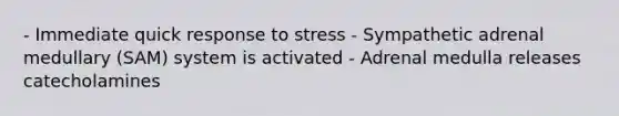 - Immediate quick response to stress - Sympathetic adrenal medullary (SAM) system is activated - Adrenal medulla releases catecholamines