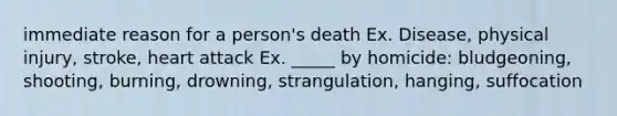 immediate reason for a person's death Ex. Disease, physical injury, stroke, heart attack Ex. _____ by homicide: bludgeoning, shooting, burning, drowning, strangulation, hanging, suffocation