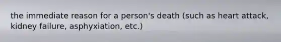 the immediate reason for a person's death (such as heart attack, kidney failure, asphyxiation, etc.)