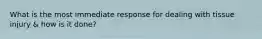 What is the most immediate response for dealing with tissue injury & how is it done?