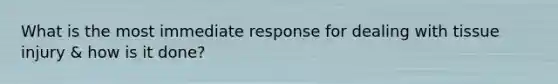 What is the most immediate response for dealing with tissue injury & how is it done?