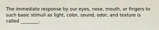 The immediate response by our eyes, nose, mouth, or fingers to such basic stimuli as light, color, sound, odor, and texture is called ________.