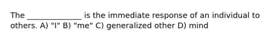 The ______________ is the immediate response of an individual to others. A) "I" B) "me" C) generalized other D) mind
