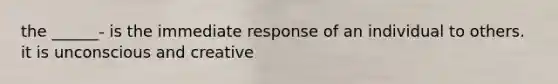 the ______- is the immediate response of an individual to others. it is unconscious and creative