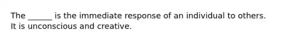 The ______ is the immediate response of an individual to others. It is unconscious and creative.