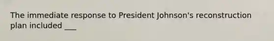 The immediate response to President Johnson's reconstruction plan included ___