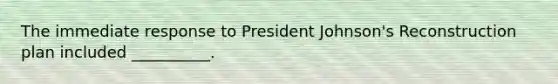 The immediate response to President Johnson's Reconstruction plan included __________.