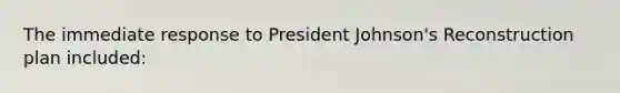 The immediate response to President Johnson's Reconstruction plan included: