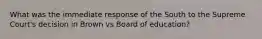 What was the immediate response of the South to the Supreme Court's decision in Brown vs Board of education?