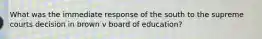 What was the immediate response of the south to the supreme courts decision in brown v board of education?