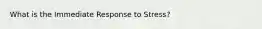 What is the Immediate Response to Stress?