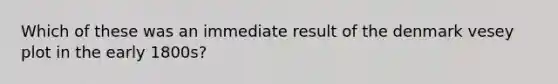 Which of these was an immediate result of the denmark vesey plot in the early 1800s?