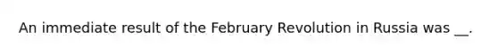 An immediate result of the February Revolution in Russia was __.