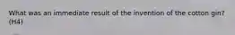 What was an immediate result of the invention of the cotton gin? (H4)