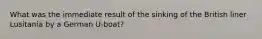 What was the immediate result of the sinking of the British liner Lusitania by a German U-boat?