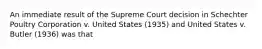 An immediate result of the Supreme Court decision in Schechter Poultry Corporation v. United States (1935) and United States v. Butler (1936) was that