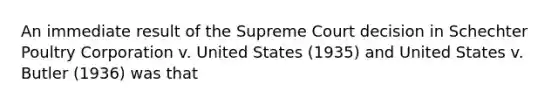 An immediate result of the Supreme Court decision in Schechter Poultry Corporation v. United States (1935) and United States v. Butler (1936) was that