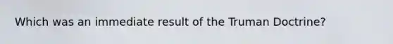 Which was an immediate result of the Truman Doctrine?
