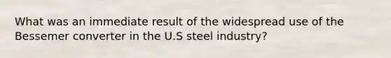 What was an immediate result of the widespread use of the Bessemer converter in the U.S steel industry?