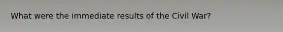 What were the immediate results of the Civil War?