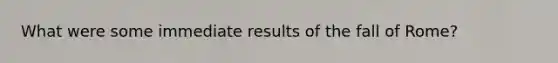 What were some immediate results of the fall of Rome?
