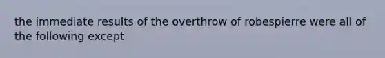 the immediate results of the overthrow of robespierre were all of the following except