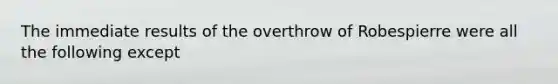 The immediate results of the overthrow of Robespierre were all the following except