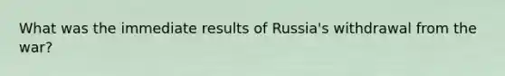 What was the immediate results of Russia's withdrawal from the war?