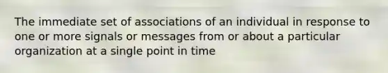 The immediate set of associations of an individual in response to one or more signals or messages from or about a particular organization at a single point in time