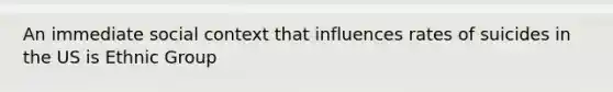 An immediate social context that influences rates of suicides in the US is Ethnic Group