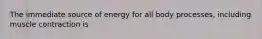 The immediate source of energy for all body processes, including muscle contraction is