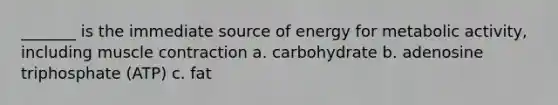 _______ is the immediate source of energy for metabolic activity, including muscle contraction a. carbohydrate b. adenosine triphosphate (ATP) c. fat