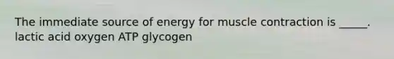 The immediate source of energy for muscle contraction is _____. lactic acid oxygen ATP glycogen