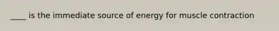 ____ is the immediate source of energy for muscle contraction